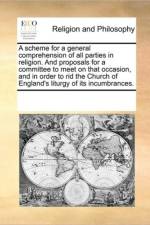 A Scheme for a General Comprehension of All Parties in Religion. and Proposals for a Committee to Meet on That Occasion, and in Order to Rid the Church of England's Liturgy of Its Incumbrances. af See Notes Multiple Contributors