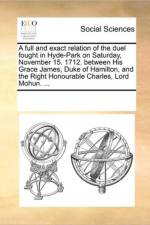 A Full and Exact Relation of the Duel Fought in Hyde-Park on Saturday, November 15. 1712. Between His Grace James, Duke of Hamilton, and the Right Honourable Charles, Lord Mohun. ... af See Notes Multiple Contributors