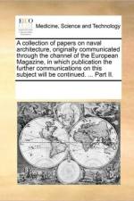 A Collection of Papers on Naval Architecture, Originally Communicated Through the Channel of the European Magazine, in Which Publication the Further Communications on This Subject Will Be Continued. ... Part II. af Multiple Contributors