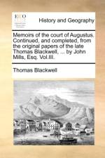Memoirs of the Court of Augustus. Continued, and Completed, from the Original Papers of the Late Thomas Blackwell, ... by John Mills, Esq. Vol.III. af Thomas Blackwell