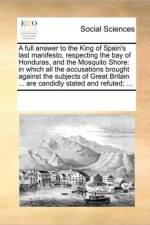 A Full Answer to the King of Spain's Last Manifesto, Respecting the Bay of Honduras, and the Mosquito Shore af See Notes Multiple Contributors
