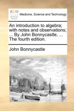 An Introduction to Algebra; With Notes and Observations; ... by John Bonnycastle, ... the Fourth Edition. af John Bonnycastle