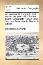 An Account of Denmark, as It Was in the Year 1692. by the Right Honourable Robert Lord Viscount Molesworth. the Sixth Edition. af Robert Molesworth
