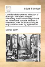 Considerations Upon the Institution of Marriage. with Some Thoughts Concerning the Force and Obligation of the Matrimonial Contract. Wherein Is Considered, How Far Divorces May, or Ought to Be Allowed. by a Gentleman. ... af George Booth