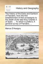 The History of the Earls and Earldom of Flanders, from the First Establishment of That Sovereignty to the Death of the Late King Charles II. of Spain. ... to Which Is Prefix'd, a General Survey of Flanders, ... af Marius D'Assigny