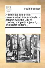 A Complete Guide to All Persons Who Have Any Trade or Concern with the City of London, and Parts Adjacent, ... the Fourth Edition; .. af Multiple Contributors
