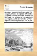 An Essay Concerning Slavery, and the Danger Jamaica Is Expos'd to from the Too Great Number of Slaves, and the Too Little Care That Is Taken to Manage Them. and a Proposal to Prevent the Further Importation of Negroes Into That Island af Multiple Contributors