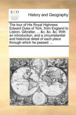 The Tour of His Royal Highness Edward Duke of York, from England to Lisbon, Gibraltar, ... &c. &c. &c. with an Introduction, and a Circumstantial and Historical Detail of Each Place Through Which He Passed af Multiple Contributors