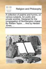 A Collection of Psalms and Hymns, on Various Subjects, for Public and Private Worship. Designed for the Congregation of Northampton Chapel. by William Taylor, ... and by Herbert Jones, ... af Multiple Contributors