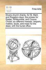 Divers Church Chants, for St. Mark and Rogation-Days; The Proses for Easter, Whitsuntide, and Corpus Christi; Six Different Masses; Vespers, Mattins, Lauds, and Mass for the Dead, with the Burial Office. af Multiple Contributors
