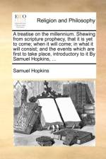 A Treatise on the Millennium. Shewing from Scripture Prophecy, That It Is Yet to Come; When It Will Come; In What It Will Consist; And the Events Which Are First to Take Place, Introductory to It by Samuel Hopkins, ...