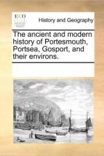 The Ancient and Modern History of Portesmouth, Portsea, Gosport, and Their Environs. af Multiple Contributors