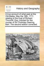 A True Account of What Past at the Old-Bailey, May the 18th, 1711. Relating to the Tryal of Richard Thornhill, Esq; Indicted for the Murder of Sir Cholmley Deering, Bart. the Second Edition Corrected. af See Notes Multiple Contributors