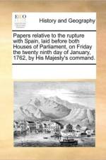Papers Relative to the Rupture with Spain, Laid Before Both Houses of Parliament, on Friday the Twenty Ninth Day of January, 1762, by His Majesty's Command. af Multiple Contributors