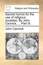Sacred Hymns for the Use of Religious Societies. by John Cennick, ... Part III. af John Cennick
