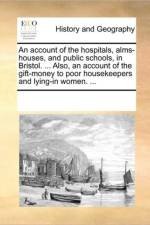 An Account of the Hospitals, Alms-Houses, and Public Schools, in Bristol. ... Also, an Account of the Gift-Money to Poor Housekeepers and Lying-In Women. ... af See Notes Multiple Contributors