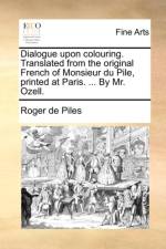 Dialogue Upon Colouring. Translated from the Original French of Monsieur Du Pile, Printed at Paris. ... by Mr. Ozell. af Roger de Piles