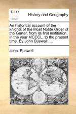 An historical account of the knights of the Most Noble Order of the Garter, from its first institution, in the year MCCCL, to the present time. By Joh af John. Buswell
