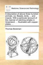 A Description of Above Three Hundred Animals, Viz. Beasts, Birds, ... and Insects. with a Particular Account of the Manner of Catching Whales in Greenland. ... Illustrated with Copper-Plates, ... af Thomas Boreman