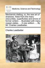 Mechanick Dialling; Or, the New Art of Shadows, Freed from the Many Obscurities, Superfluities and Errors of Former Writers ... Illustrated with Many Copper Plates, ... a New Edition. ... by Mr. Charles Leadbetter. af Charles Webster Leadbeater
