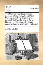 The Salisbury Guide; Giving an Account of the Antiquities of Old Sarum; And of the Ancient and Present State of the City of New Sarum, ... the Eleventh Edition, Corrected and Considerably Enlarged. af James Easton