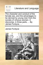 The character and conduct of the female sex, and the advantages to be derived by young men from the society of virtuous women. A discourse, in three p af James Fordyce