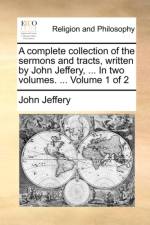 A Complete Collection of the Sermons and Tracts, Written by John Jeffery, ... in Two Volumes. ... Volume 1 of 2 af John Jeffery