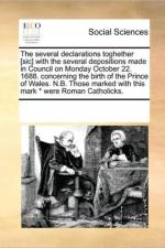 The Several Declarations Toghether [Sic] with the Several Depositions Made in Council on Monday October 22. 1688. Concerning the Birth of the Prince of Wales. N.B. Those Marked with This Mark * Were Roman Catholicks. af Multiple Contributors