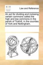An ACT for Dividing and Inclosing Certain Commons Called the High and Low Commons in the Parish of Tickhill, in the Counties of York and Nottingham. af Multiple Contributors