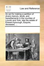 An ACT for Making a Partition of Divers Manors, Lands, and Hereditaments in the Counties of Lincoln and York, Late the Estate of Edward Ayscough, Esquire, Deceased, ... af Multiple Contributors