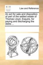 An ACT for Sale and Disposition of Part of the Settled Estate of Thomas Lloyd, Esquire, for Paying and Discharging the Debts ... af Multiple Contributors