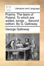 Poems. the Tears of Poland. to Which Are Added, Songs ... Second Edition. by G. Galloway.