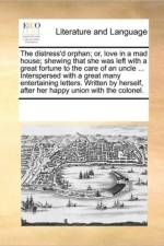 The Distress'd Orphan; Or, Love in a Mad House; Shewing That She Was Left with a Great Fortune to the Care of an Uncle ... Interspersed with a Great Many Entertaining Letters. Written by Herself, After Her Happy Union with the Colonel. af Multiple Contributors