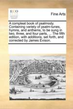 A Compleat Book of Psalmody. Containing Variety of Psalm-Tunes, Hymns, and Anthems, to Be Sung in Two, Three, and Four Parts, ... the Fifth Edition, with Additions, Set Forth, and Corrected by James Evison. af See Notes Multiple Contributors
