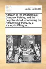 Address to the Inhabitants of Glasgow, Paisley, and the Neighbourhood, Concerning the African Slave Trade, by a Society in Glasgow. af See Notes Multiple Contributors