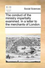The Conduct of the Ministry Impartially Examined. in a Letter to the Merchants of London. af Multiple Contributors