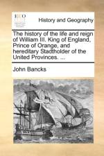 The History of the Life and Reign of William III. King of England, Prince of Orange, and Hereditary Stadtholder of the United Provinces. ...
