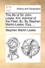 The Life of Sir John Leake, Knt. Admiral of the Fleet, &C. by Stephen Martin-Leake, Esq; ...