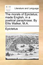 The morals of Epictetus; made English, in a poetical paraphrase. By Ellis Walker, M.A. af Epictetus