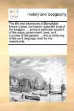 The Life and Adventures of Bampfylde-Moore Carew, Commonly Called the King of the Beggars. ... Giving a Particular Account of the Origin, Government, Laws, and Customs of the Gipsies, ... and a Dictionary of the Cant Language Used by the Mendicants. af Multiple Contributors