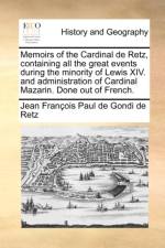Memoirs of the Cardinal de Retz, Containing All the Great Events During the Minority of Lewis XIV. and Administration of Cardinal Mazarin. Done Out of French.