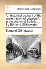 An Historical Account of the Ancient Town of Lowestoft, in the County of Suffolk. ... by Edmund Gillingwater.