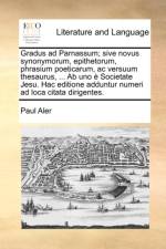 Gradus Ad Parnassum; Sive Novus Synonymorum, Epithetorum, Phrasium Poeticarum, AC Versuum Thesaurus, ... AB Uno E Societate Jesu. Hac Editione Adduntur Numeri Ad Loca Citata Dirigentes. af Paul Aler