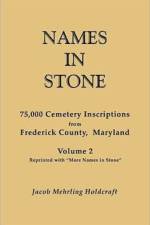 Names in Stone. 75,000 Cemetery Inscriptions from Frederick County, Maryland. Volume 2, Reprinted with 