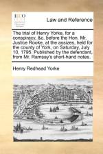 The Trial of Henry Yorke, for a Conspiracy, &C. Before the Hon. Mr. Justice Rooke, at the Assizes, Held for the County of York, on Saturday, July 10, 1795. Published by the Defendant, from Mr. Ramsay's Short-Hand Notes.