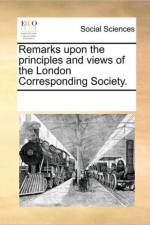 Remarks Upon the Principles and Views of the London Corresponding Society. af Multiple Contributors