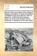 Report of the Committee of the Highland Society of Scotland, to Whom the Subject of Shetland Wool Was Referred. with an Appendix, Containing Some Papers, Drawn Up by Sir John Sinclair and Dr. Anderson, in Reference to the Said Report. af Multiple Contributors
