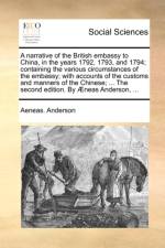 A Narrative of the British Embassy to China, in the Years 1792, 1793, and 1794; Containing the Various Circumstances of the Embassy; With Accounts of the Customs and Manners of the Chinese; ... the Second Edition. by Neas Anderson, ... af Aeneas Anderson