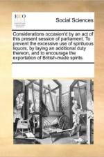 Considerations Occasion'd by an Act of This Present Session of Parliament. to Prevent the Excessive Use of Spirituous Liquors, by Laying an Additional Duty Thereon, and to Encourage the Exportation of British-Made Spirits. af Multiple Contributors
