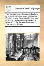 The Virgin Muse. Being a Collection of Poems from Our Most Celebrated English Poets. Designed for the Use of Young Gentlemen and Ladies. at Schools. ... by James Greenwood, ... the Second Edition. af See Notes Multiple Contributors